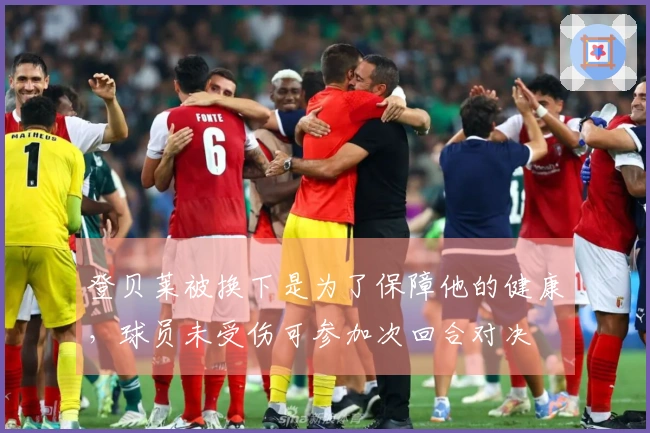 登贝莱被换下是为了保障他的健康，球员未受伤可参加次回合对决