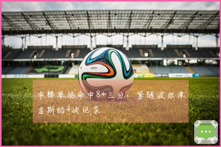 中锋单场命中8+三分，紧随波尔津吉斯的4次记录