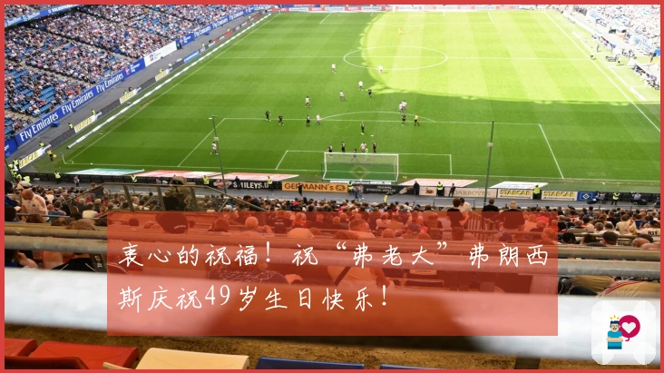 衷心的祝福！祝“弗老大”弗朗西斯庆祝49岁生日快乐！