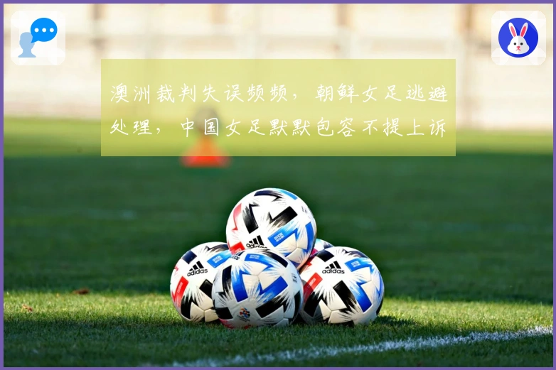 澳洲裁判失误频频，朝鲜女足逃避处理，中国女足默默包容不提上诉