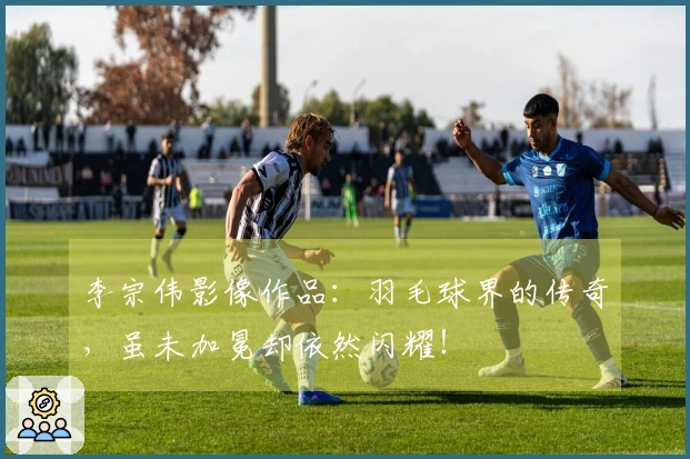 李宗伟影像作品：羽毛球界的传奇，虽未加冕却依然闪耀！