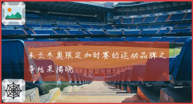 米兰冬奥限定加时赛的运动品牌之争结果揭晓