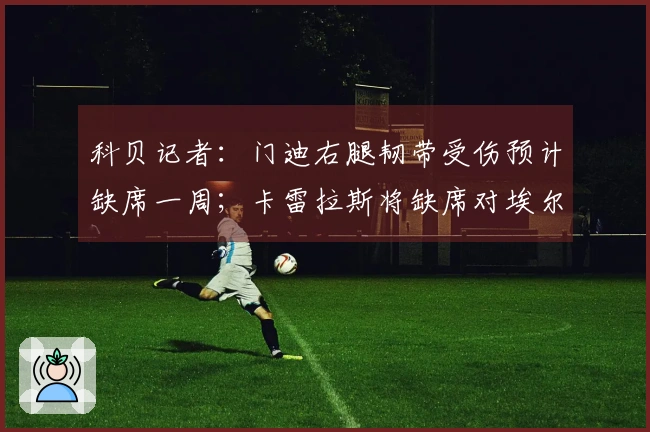 科贝记者：门迪右腿韧带受伤预计缺席一周；卡雷拉斯将缺席对埃尔切的比赛