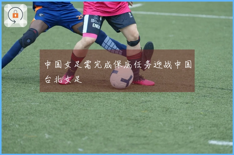 中国女足需完成保底任务迎战中国台北女足