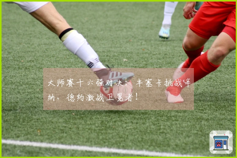 大师赛十六强对决：丰塞卡挑战辛纳，德约激战卫冕者！