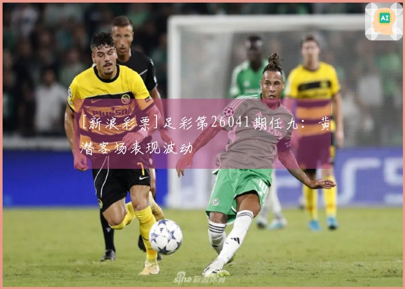 [新浪彩票]足彩第26041期任九：黄潜客场表现波动