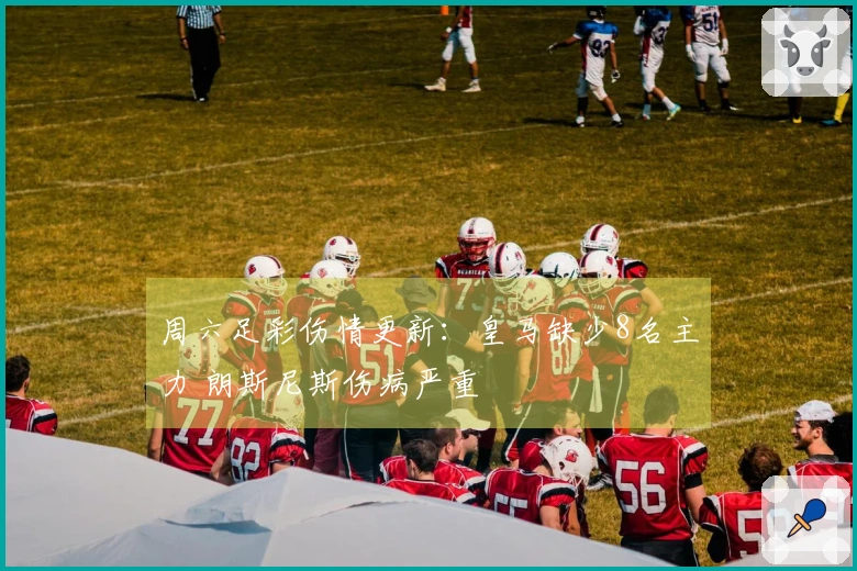 周六足彩伤情更新：皇马缺少8名主力 朗斯尼斯伤病严重