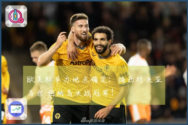 欧美杯举办地点确定：梅西对决亚马尔 伯纳乌决战冠军！