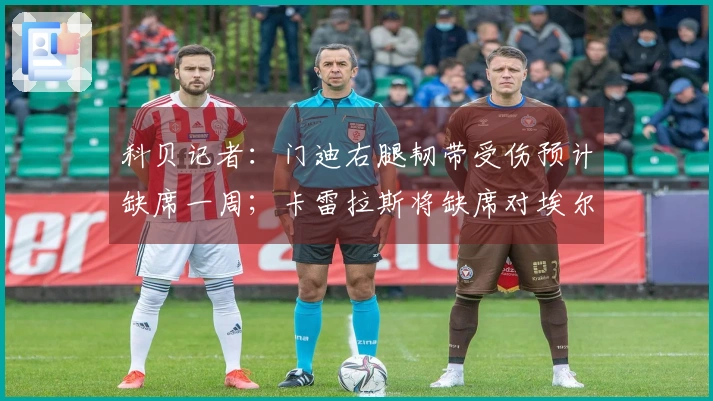 科贝记者：门迪右腿韧带受伤预计缺席一周；卡雷拉斯将缺席对埃尔切的比赛