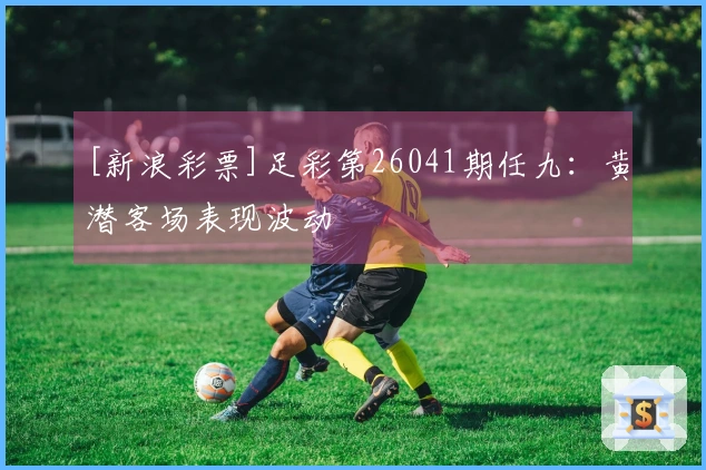 [新浪彩票]足彩第26041期任九：黄潜客场表现波动