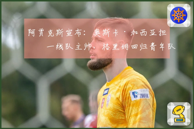 阿贾克斯宣布：奥斯卡·加西亚担任一线队主帅，格里姆回归青年队
