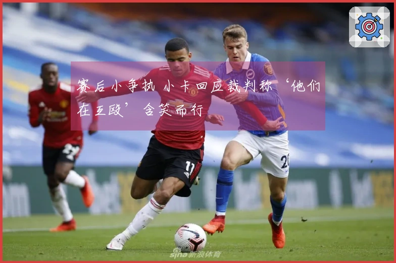 赛后小争执 小卡回应裁判称‘他们在互殴’含笑而行