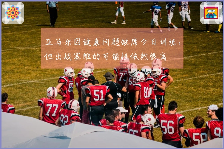 亚马尔因健康问题缺席今日训练，但出战塞维的可能性依然很高