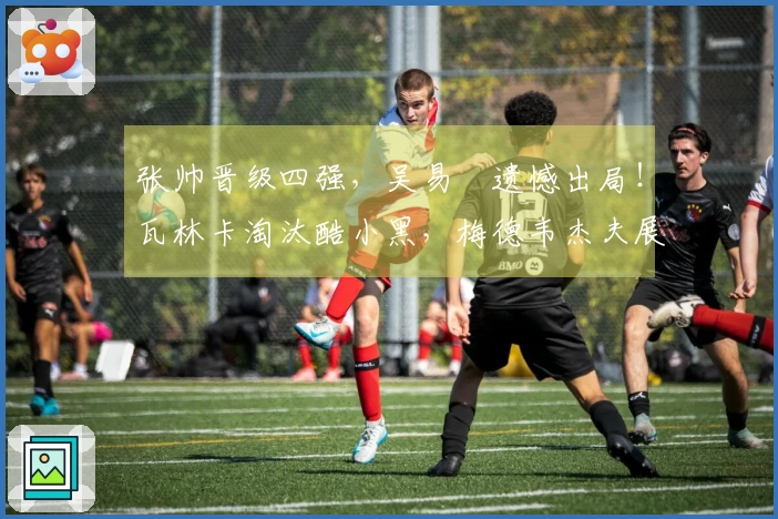 张帅晋级四强，吴易昺遗憾出局！瓦林卡淘汰酷小黑，梅德韦杰夫展现夺冠潜力