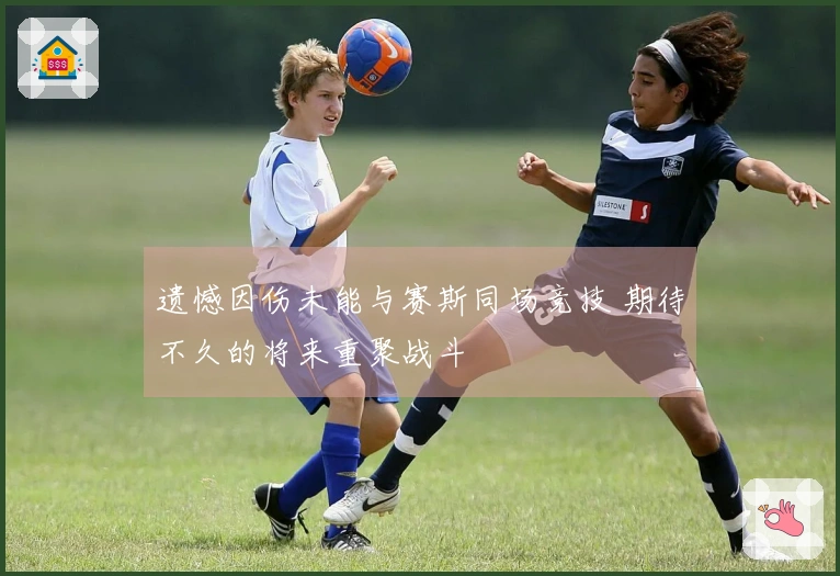 遗憾因伤未能与赛斯同场竞技 期待不久的将来重聚战斗