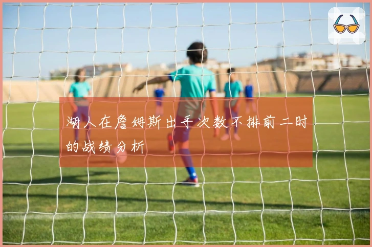 湖人在詹姆斯出手次数不排前二时的战绩分析