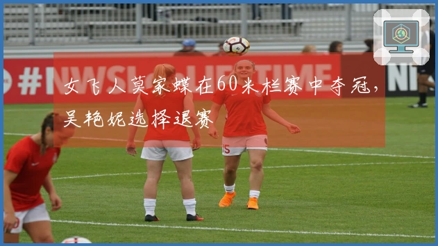 女飞人莫家蝶在60米栏赛中夺冠，吴艳妮选择退赛