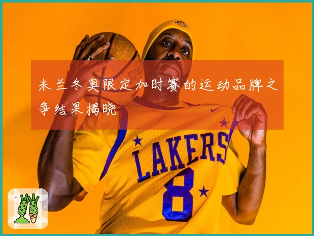 米兰冬奥限定加时赛的运动品牌之争结果揭晓