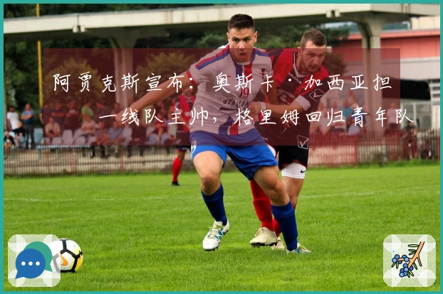 阿贾克斯宣布：奥斯卡·加西亚担任一线队主帅，格里姆回归青年队