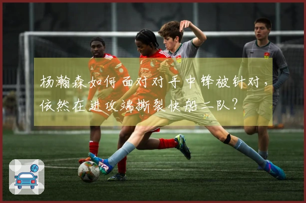 杨瀚森如何面对对手中锋被针对，依然在进攻端撕裂快船二队？