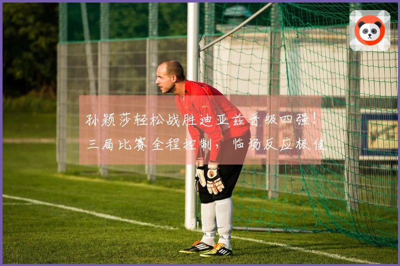 孙颖莎轻松战胜迪亚兹晋级四强！三局比赛全程控制，临场反应极佳！