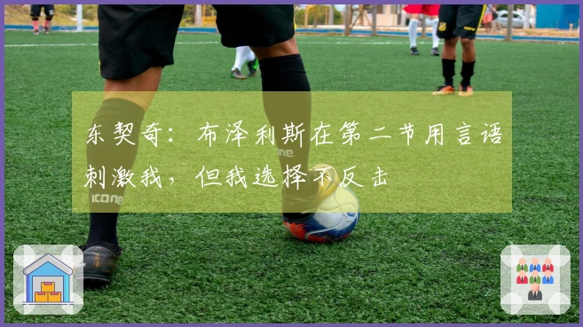 东契奇：布泽利斯在第二节用言语刺激我，但我选择不反击