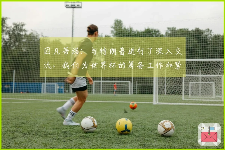 因凡蒂诺：与特朗普进行了深入交流，我们为世界杯的筹备工作加紧行动