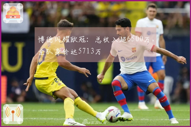 博德闪耀欧冠：总收入超6500万，全队身价达5713万