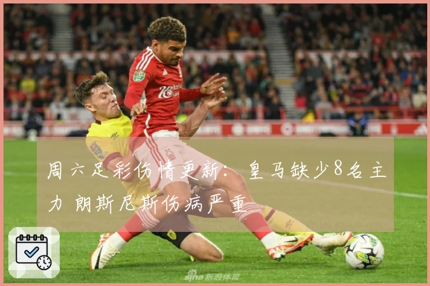 周六足彩伤情更新：皇马缺少8名主力 朗斯尼斯伤病严重
