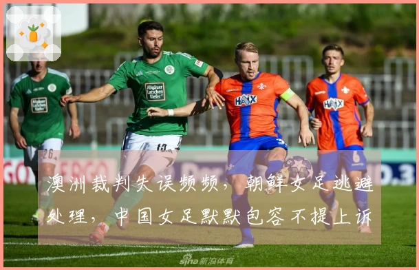 澳洲裁判失误频频，朝鲜女足逃避处理，中国女足默默包容不提上诉