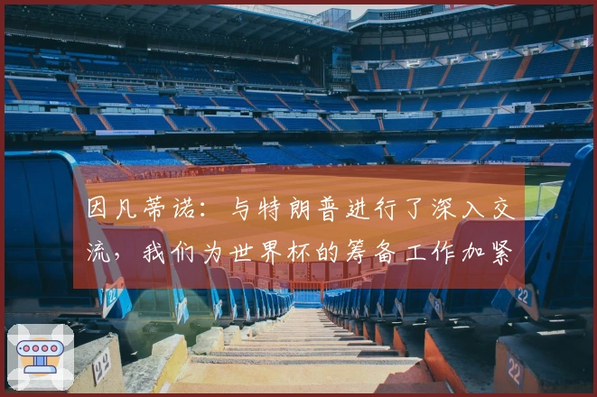 因凡蒂诺：与特朗普进行了深入交流，我们为世界杯的筹备工作加紧行动
