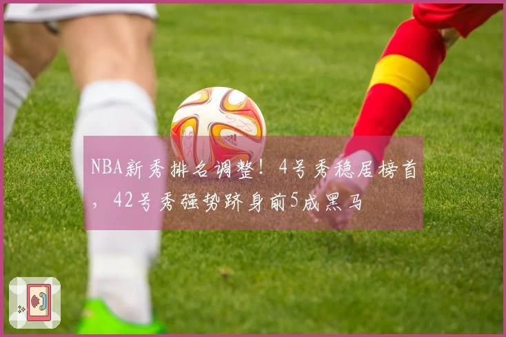 NBA新秀排名调整！4号秀稳居榜首，42号秀强势跻身前5成黑马