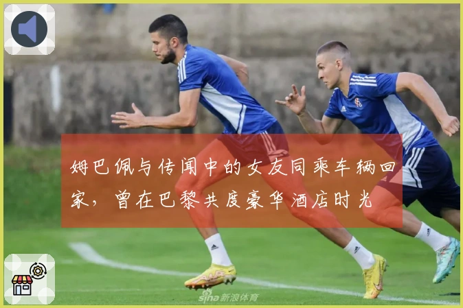 姆巴佩与传闻中的女友同乘车辆回家，曾在巴黎共度豪华酒店时光