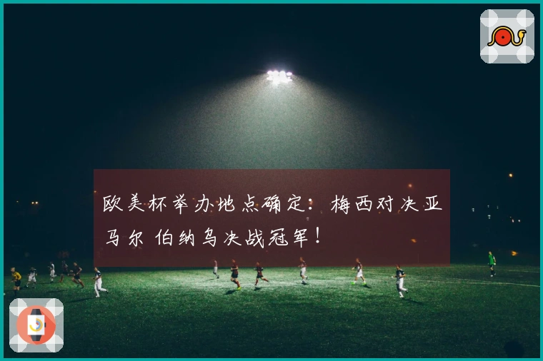 欧美杯举办地点确定：梅西对决亚马尔 伯纳乌决战冠军！