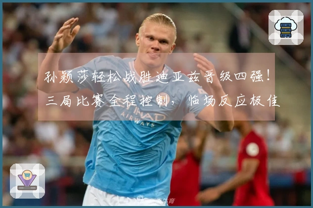 孙颖莎轻松战胜迪亚兹晋级四强！三局比赛全程控制，临场反应极佳！