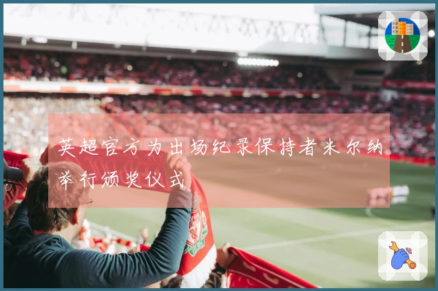 英超官方为出场纪录保持者米尔纳举行颁奖仪式